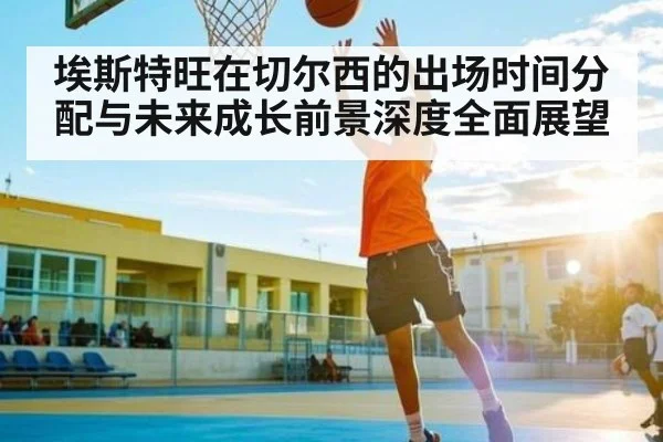 埃斯特旺在切尔西的出场时间分配与未来成长前景深度全面展望