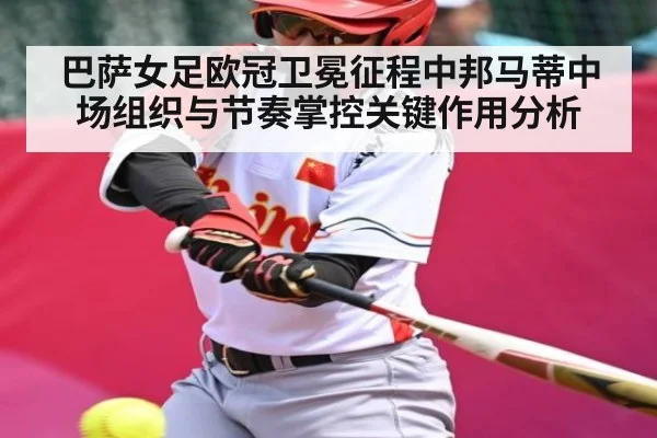 巴萨女足欧冠卫冕征程中邦马蒂中场组织与节奏掌控关键作用分析