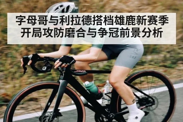 字母哥与利拉德搭档雄鹿新赛季开局攻防磨合与争冠前景分析